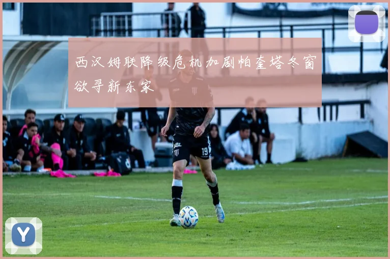 西汉姆联降级危机加剧帕奎塔冬窗欲寻新东家