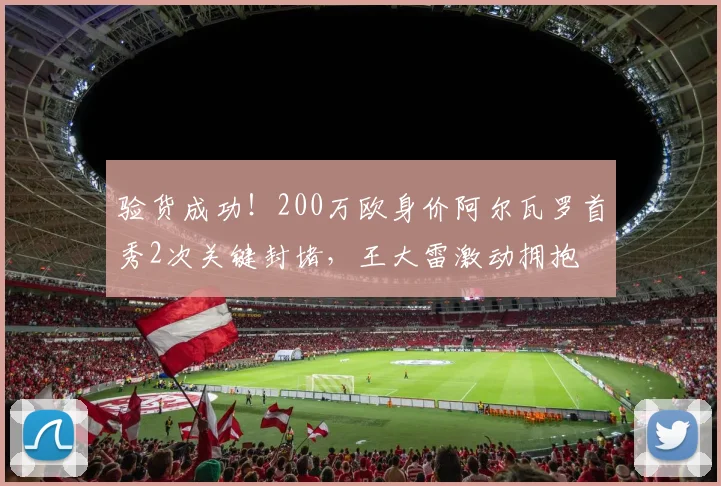 验货成功！200万欧身价阿尔瓦罗首秀2次关键封堵，王大雷激动拥抱