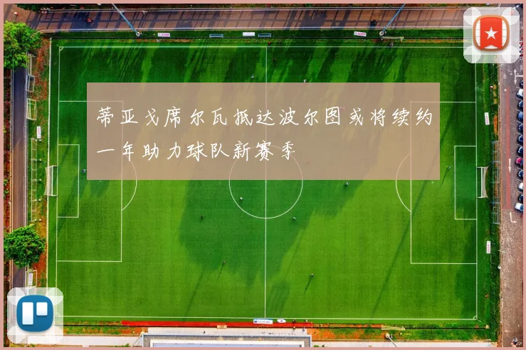 蒂亚戈席尔瓦抵达波尔图或将续约一年助力球队新赛季