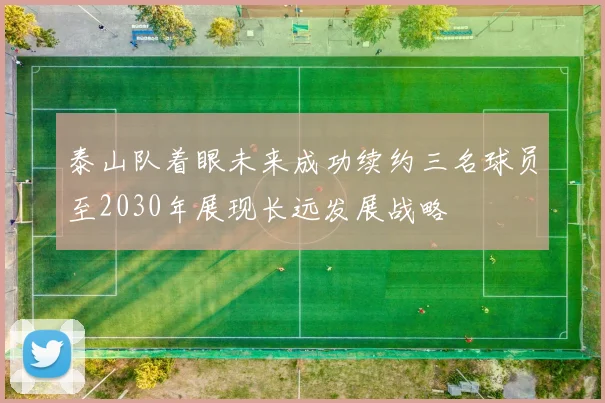 泰山队着眼未来成功续约三名球员至2030年展现长远发展战略