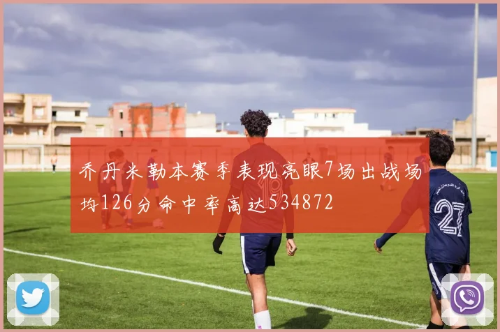 乔丹米勒本赛季表现亮眼7场出战场均126分命中率高达534872