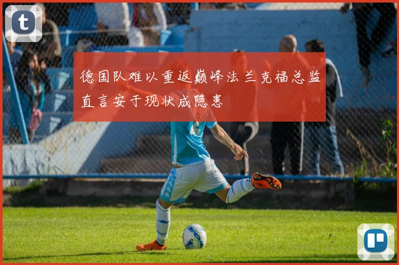 德国队难以重返巅峰法兰克福总监直言安于现状成隐患