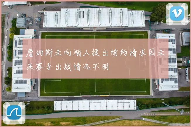 詹姆斯未向湖人提出续约请求因未来赛季出战情况不明