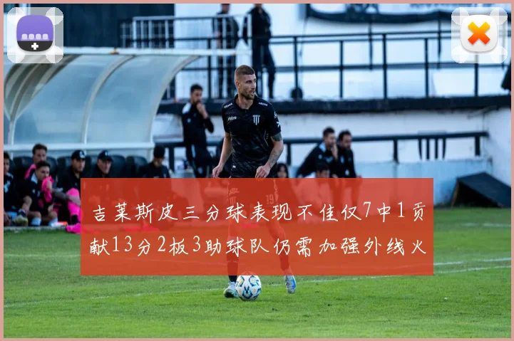 吉莱斯皮三分球表现不佳仅7中1贡献13分2板3助球队仍需加强外线火力