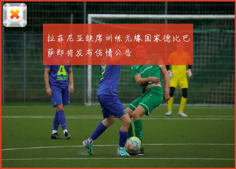 拉菲尼亚缺席训练无缘国家德比巴萨即将发布伤情公告