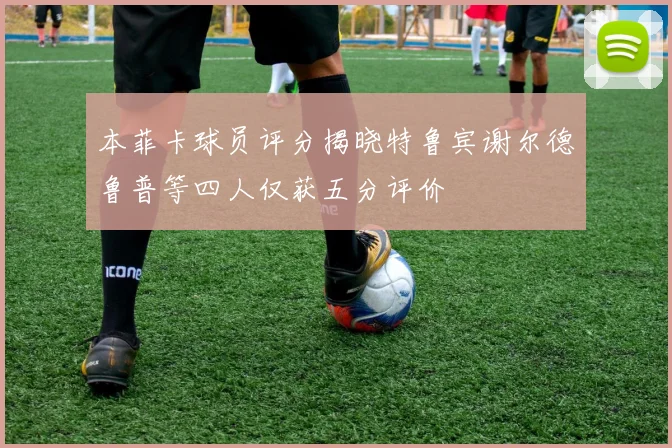 本菲卡球员评分揭晓特鲁宾谢尔德鲁普等四人仅获五分评价