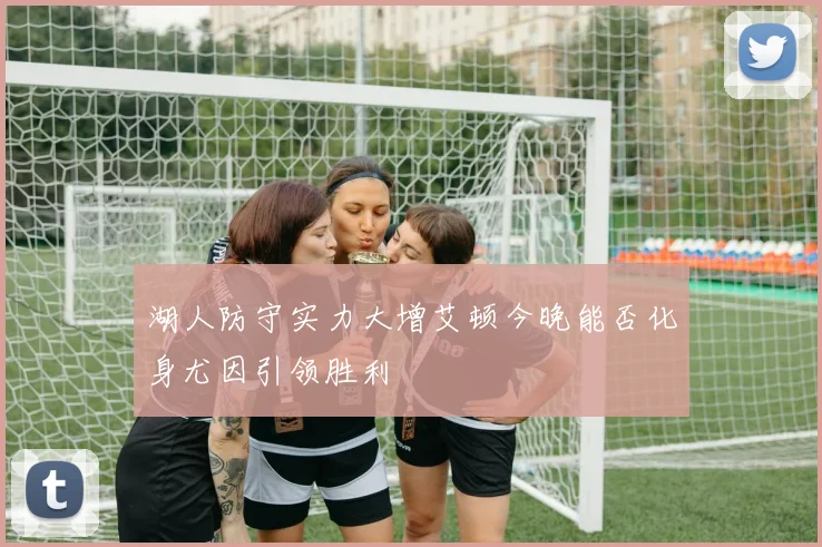 湖人防守实力大增艾顿今晚能否化身尤因引领胜利