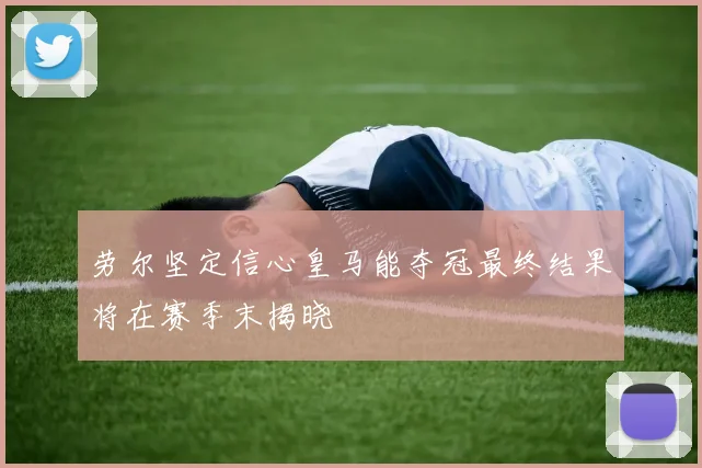 劳尔坚定信心皇马能夺冠最终结果将在赛季末揭晓