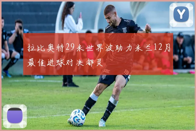 拉比奥特29米世界波助力米兰12月最佳进球对决都灵