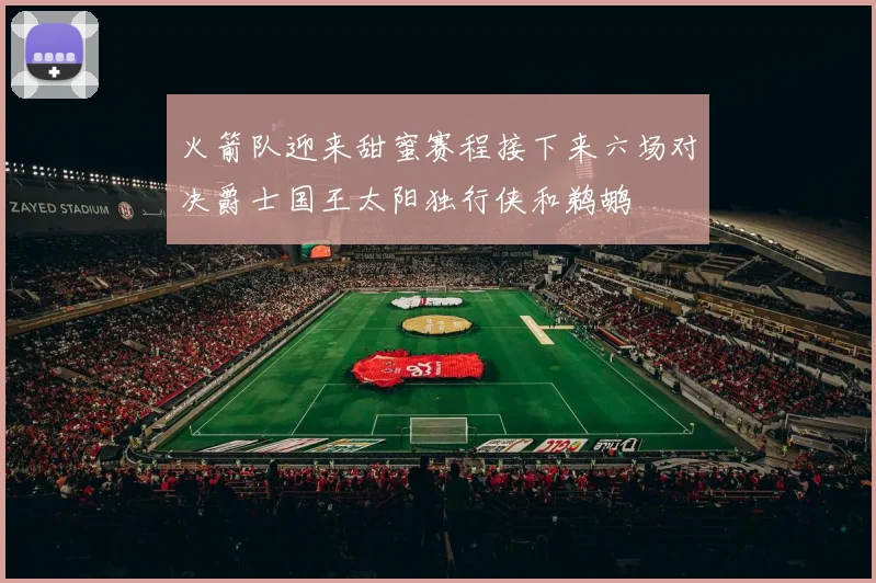 火箭队迎来甜蜜赛程接下来六场对决爵士国王太阳独行侠和鹈鹕