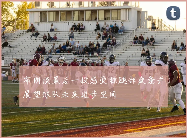 布朗谈最后一投感受称腿部疲惫并展望球队未来进步空间