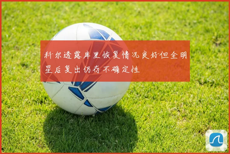 科尔透露库里恢复情况良好但全明星后复出仍存不确定性