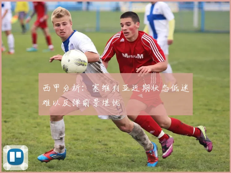 西甲分析：塞维利亚近期状态低迷难以反弹前景堪忧