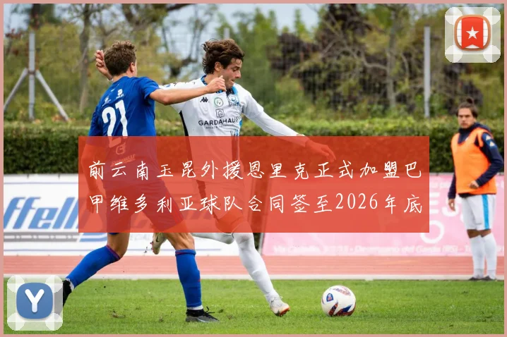 前云南玉昆外援恩里克正式加盟巴甲维多利亚球队合同签至2026年底