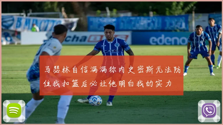 马瑟林自信满满称内史密斯无法防住我扣篮后必让他明白我的实力