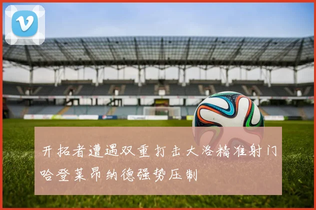 开拓者遭遇双重打击大洛精准射门哈登莱昂纳德强势压制