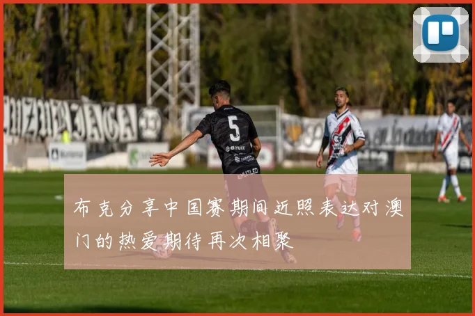 布克分享中国赛期间近照表达对澳门的热爱期待再次相聚
