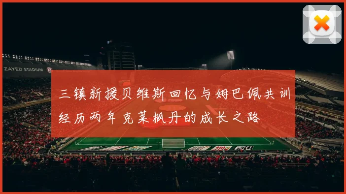 三镇新援贝维斯回忆与姆巴佩共训经历两年克莱枫丹的成长之路
