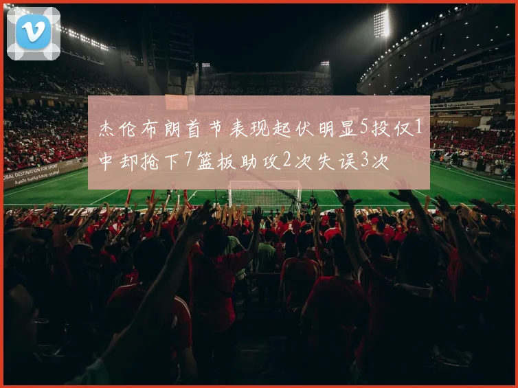杰伦布朗首节表现起伏明显5投仅1中却抢下7篮板助攻2次失误3次