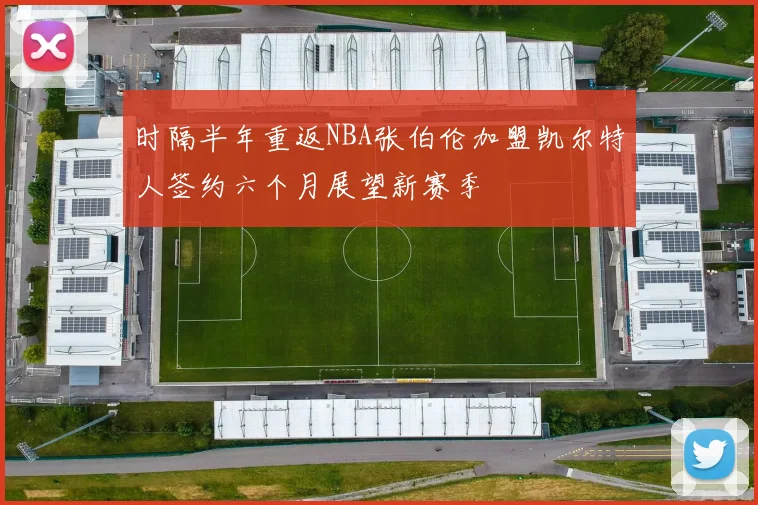 时隔半年重返NBA张伯伦加盟凯尔特人签约六个月展望新赛季