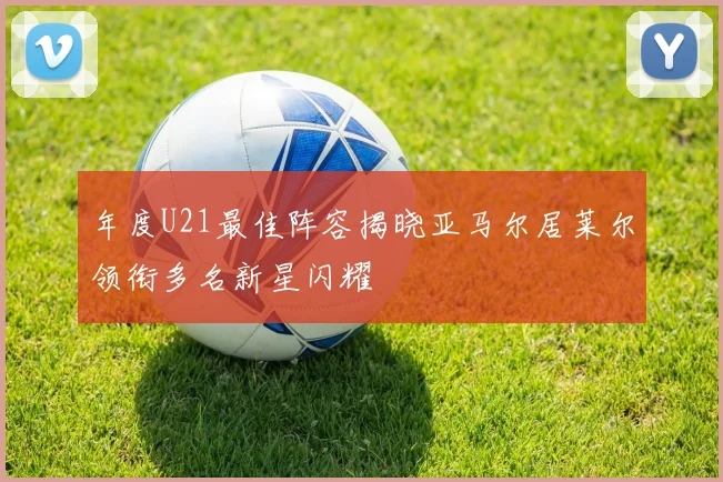 年度U21最佳阵容揭晓亚马尔居莱尔领衔多名新星闪耀