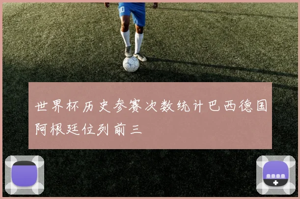 世界杯历史参赛次数统计巴西德国阿根廷位列前三