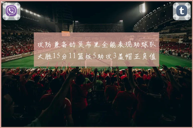 攻防兼备的莫布里全能表现助球队大胜15分11篮板5助攻3盖帽正负值高达27
