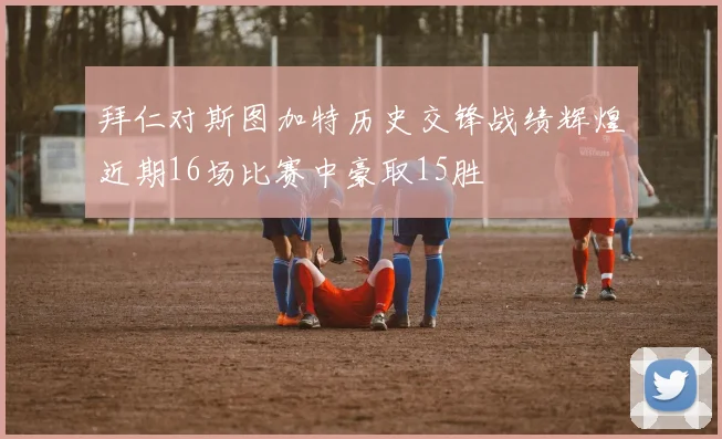 拜仁对斯图加特历史交锋战绩辉煌近期16场比赛中豪取15胜