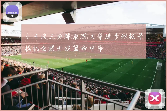 小卡谈三分球表现力争进步积极寻找机会提升投篮命中率
