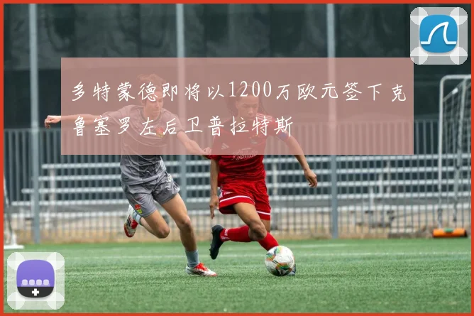 多特蒙德即将以1200万欧元签下克鲁塞罗左后卫普拉特斯