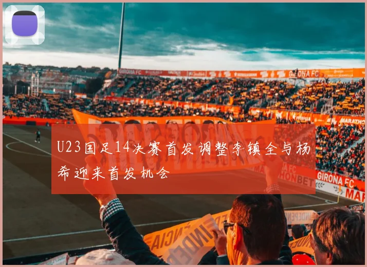 U23国足14决赛首发调整李镇全与杨希迎来首发机会