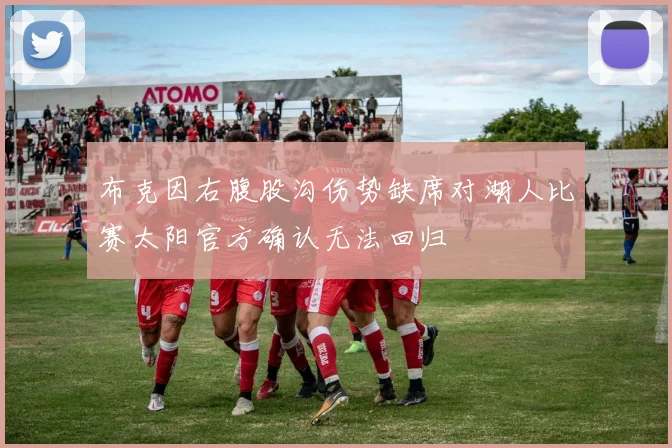 布克因右腹股沟伤势缺席对湖人比赛太阳官方确认无法回归