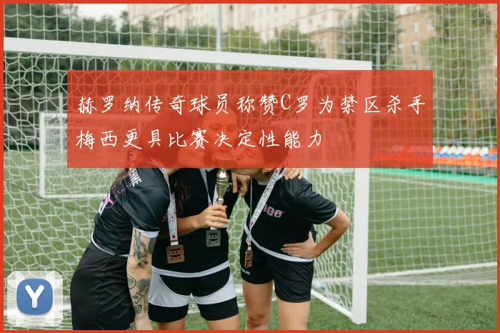 赫罗纳传奇球员称赞C罗为禁区杀手梅西更具比赛决定性能力