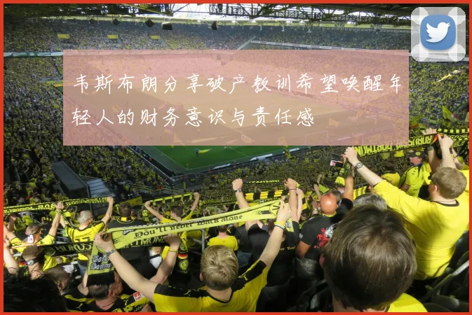韦斯布朗分享破产教训希望唤醒年轻人的财务意识与责任感