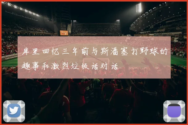 库里回忆三年前与斯潘塞打野球的趣事和激烈垃圾话对话