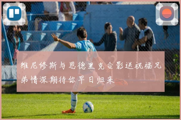 维尼修斯与恩德里克合影送祝福兄弟情深期待你早日归来