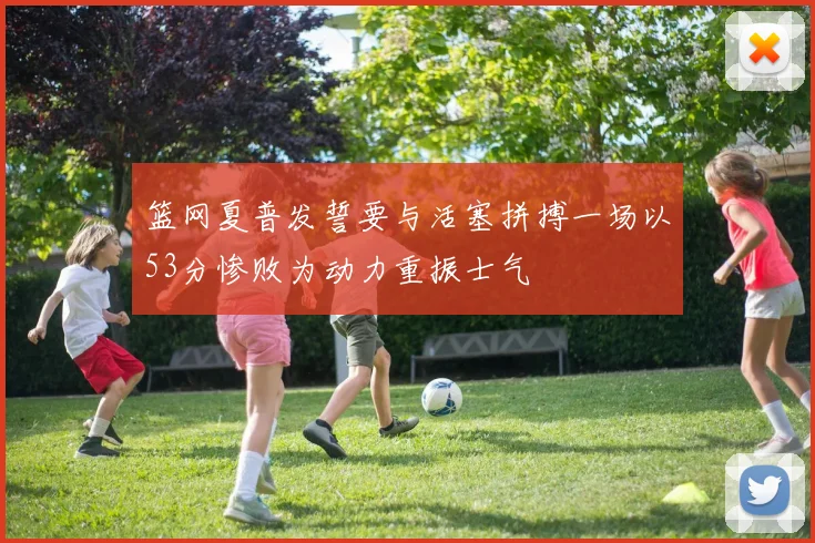 篮网夏普发誓要与活塞拼搏一场以53分惨败为动力重振士气