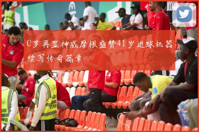 C罗再显神威摩根盛赞41岁进球机器续写传奇篇章