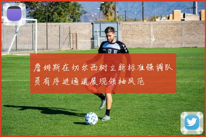 詹姆斯在切尔西树立新标准强调队员有序进通道展现领袖风范