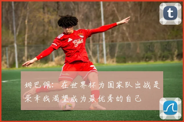 姆巴佩：在世界杯为国家队出战是荣幸我渴望成为最优秀的自己