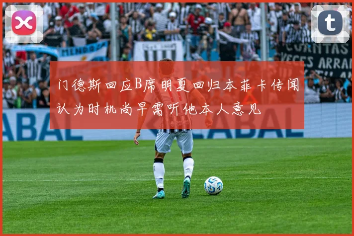 门德斯回应B席明夏回归本菲卡传闻认为时机尚早需听他本人意见