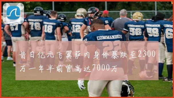 昔日亿元飞翼萨内身价暴跌至2300万一年半前曾高达7000万