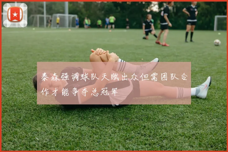 泰森强调球队天赋出众但需团队合作才能争夺总冠军