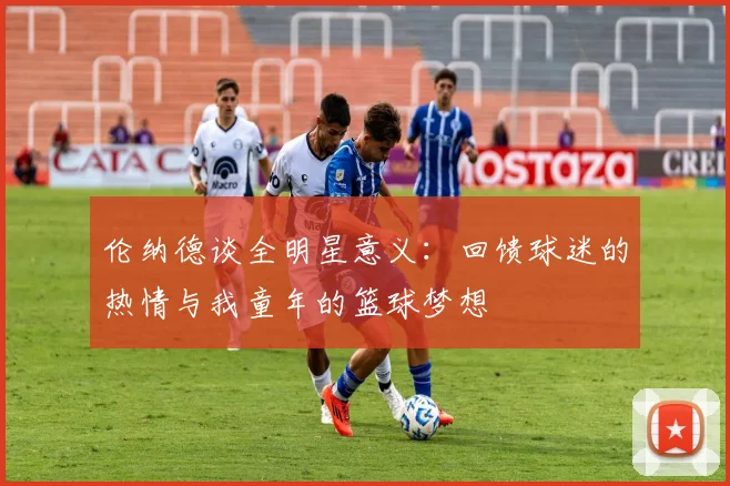 伦纳德谈全明星意义：回馈球迷的热情与我童年的篮球梦想