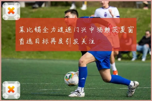 莱比锡全力追逐门兴中场赖茨夏窗首选目标再度引发关注