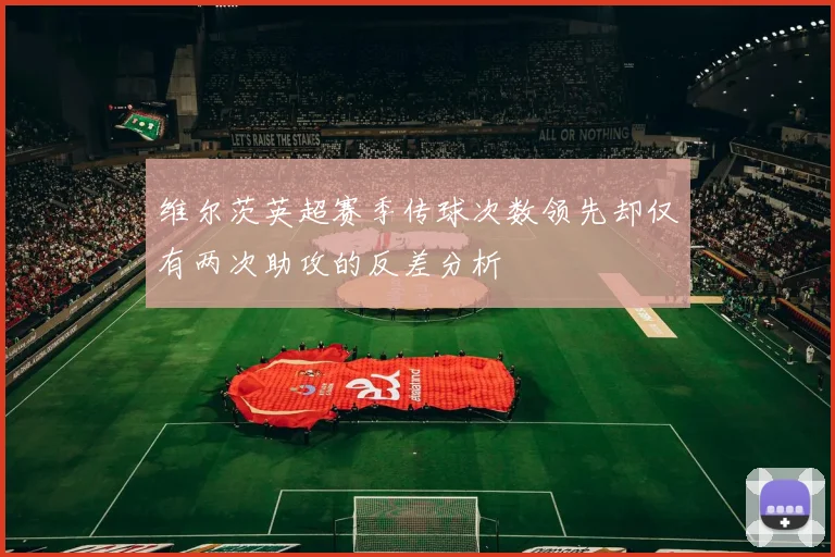 维尔茨英超赛季传球次数领先却仅有两次助攻的反差分析