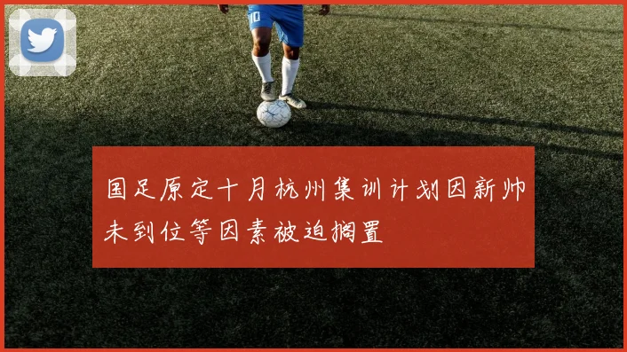国足原定十月杭州集训计划因新帅未到位等因素被迫搁置