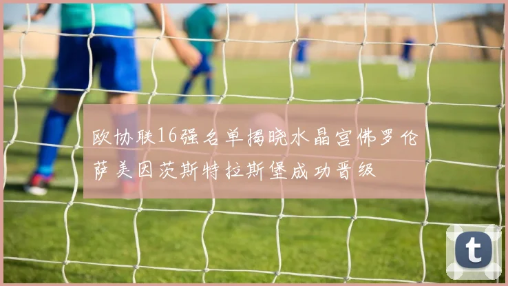 欧协联16强名单揭晓水晶宫佛罗伦萨美因茨斯特拉斯堡成功晋级