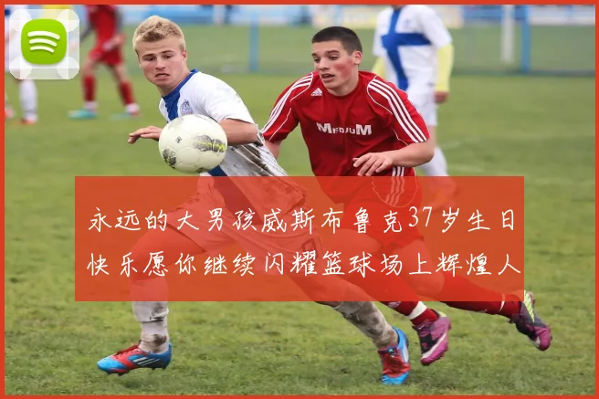 永远的大男孩威斯布鲁克37岁生日快乐愿你继续闪耀篮球场上辉煌人生