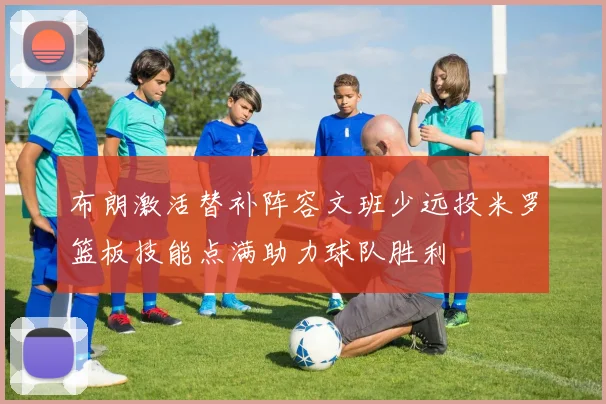 布朗激活替补阵容文班少远投米罗篮板技能点满助力球队胜利